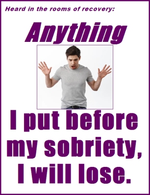 Heard in the rooms of recovery: Anything I put before my sobriety, I will lose. #Priorities #ProperOrder #Recovery